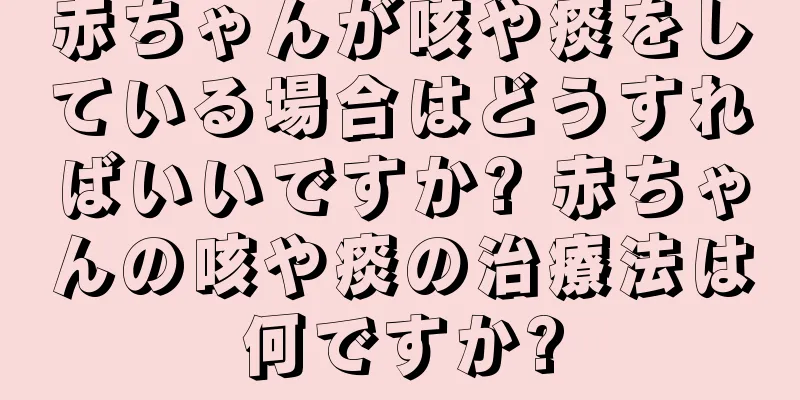 赤ちゃんが咳や痰をしている場合はどうすればいいですか? 赤ちゃんの咳や痰の治療法は何ですか?