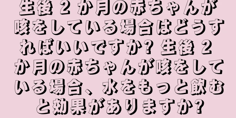 生後 2 か月の赤ちゃんが咳をしている場合はどうすればいいですか? 生後 2 か月の赤ちゃんが咳をしている場合、水をもっと飲むと効果がありますか?