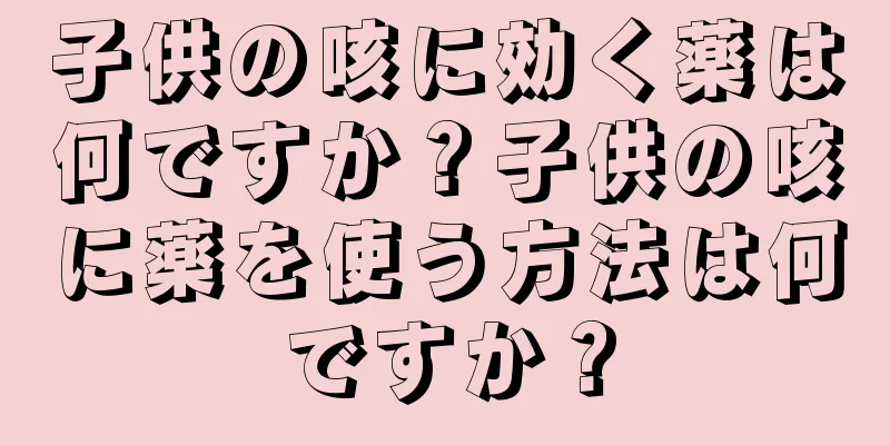子供の咳に効く薬は何ですか？子供の咳に薬を使う方法は何ですか？