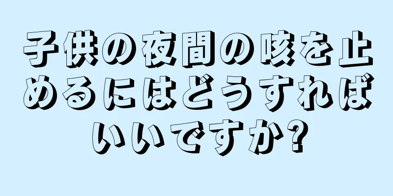 子供の夜間の咳を止めるにはどうすればいいですか?