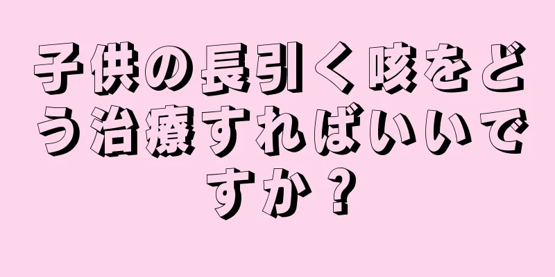 子供の長引く咳をどう治療すればいいですか？