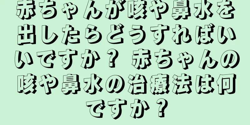 赤ちゃんが咳や鼻水を出したらどうすればいいですか？ 赤ちゃんの咳や鼻水の治療法は何ですか？