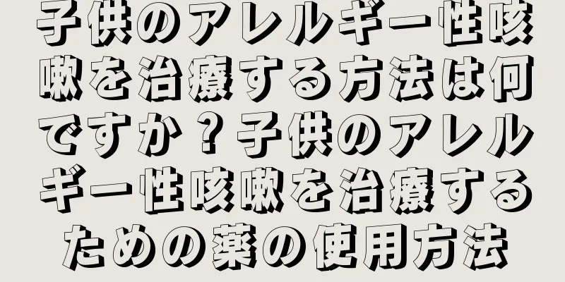 子供のアレルギー性咳嗽を治療する方法は何ですか？子供のアレルギー性咳嗽を治療するための薬の使用方法