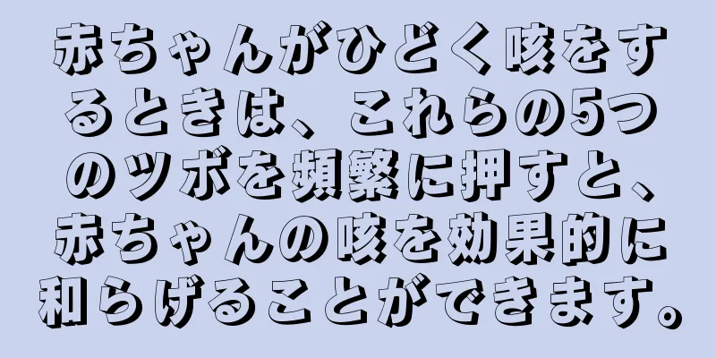 赤ちゃんがひどく咳をするときは、これらの5つのツボを頻繁に押すと、赤ちゃんの咳を効果的に和らげることができます。