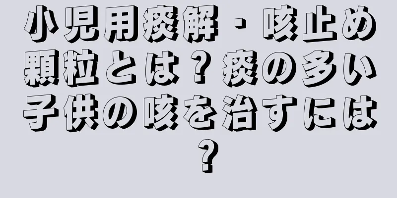 小児用痰解・咳止め顆粒とは？痰の多い子供の咳を治すには？