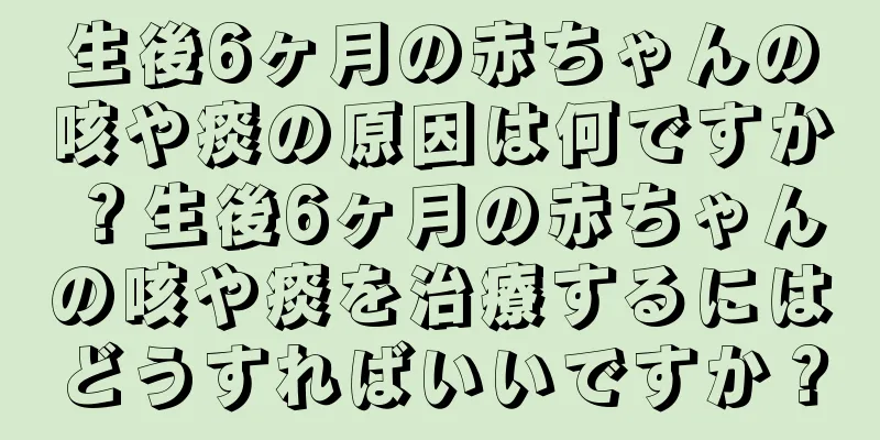 生後6ヶ月の赤ちゃんの咳や痰の原因は何ですか？生後6ヶ月の赤ちゃんの咳や痰を治療するにはどうすればいいですか？