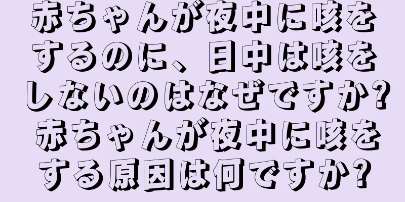 赤ちゃんが夜中に咳をするのに、日中は咳をしないのはなぜですか? 赤ちゃんが夜中に咳をする原因は何ですか?