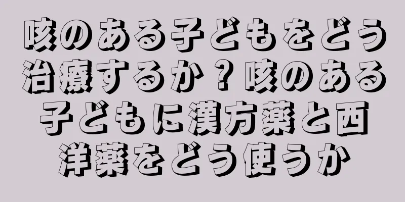 咳のある子どもをどう治療するか？咳のある子どもに漢方薬と西洋薬をどう使うか