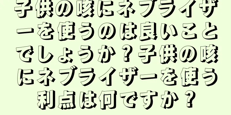 子供の咳にネブライザーを使うのは良いことでしょうか？子供の咳にネブライザーを使う利点は何ですか？