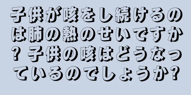 子供が咳をし続けるのは肺の熱のせいですか? 子供の咳はどうなっているのでしょうか?