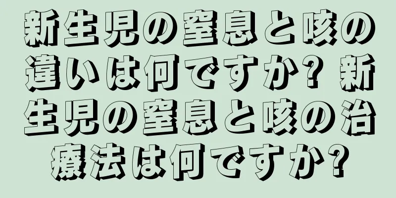 新生児の窒息と咳の違いは何ですか? 新生児の窒息と咳の治療法は何ですか?