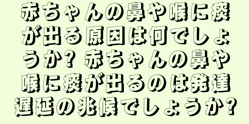 赤ちゃんの鼻や喉に痰が出る原因は何でしょうか? 赤ちゃんの鼻や喉に痰が出るのは発達遅延の兆候でしょうか?
