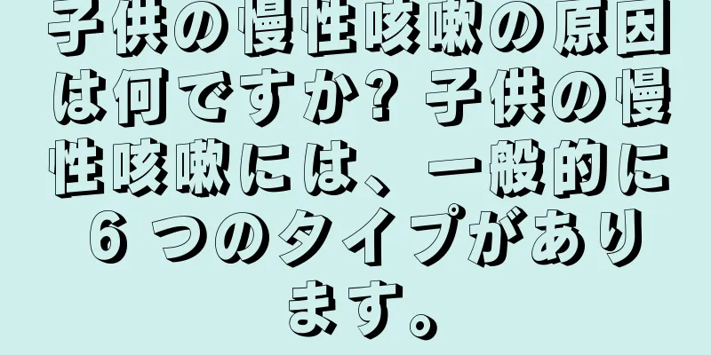 子供の慢性咳嗽の原因は何ですか? 子供の慢性咳嗽には、一般的に 6 つのタイプがあります。