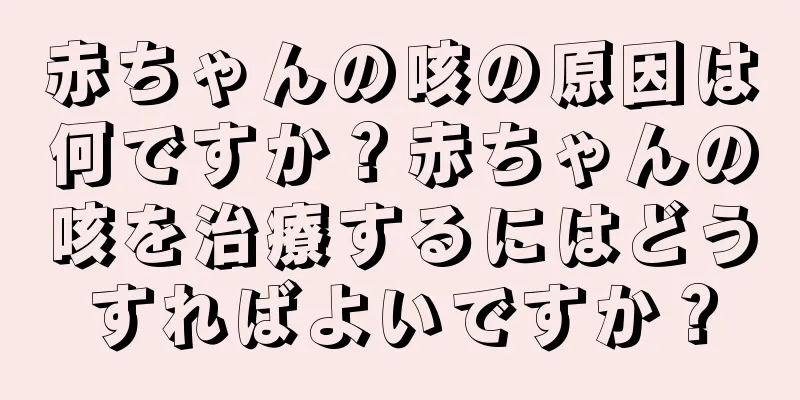 赤ちゃんの咳の原因は何ですか？赤ちゃんの咳を治療するにはどうすればよいですか？