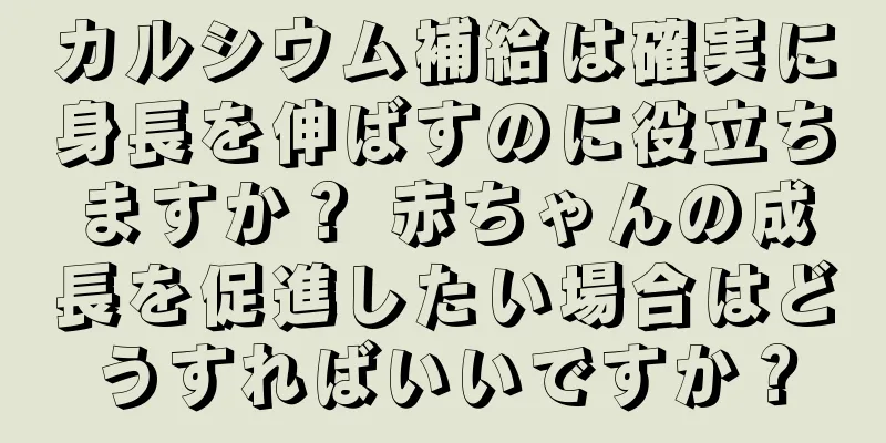 カルシウム補給は確実に身長を伸ばすのに役立ちますか？ 赤ちゃんの成長を促進したい場合はどうすればいいですか？