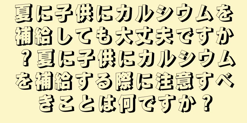 夏に子供にカルシウムを補給しても大丈夫ですか？夏に子供にカルシウムを補給する際に注意すべきことは何ですか？