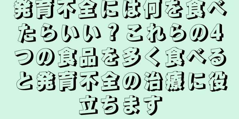 発育不全には何を食べたらいい？これらの4つの食品を多く食べると発育不全の治療に役立ちます
