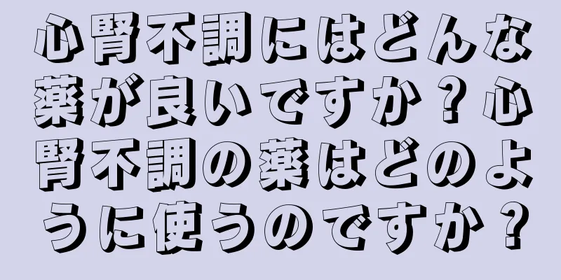 心腎不調にはどんな薬が良いですか？心腎不調の薬はどのように使うのですか？