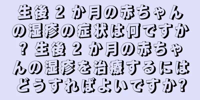 生後 2 か月の赤ちゃんの湿疹の症状は何ですか? 生後 2 か月の赤ちゃんの湿疹を治療するにはどうすればよいですか?