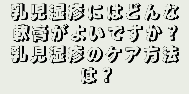乳児湿疹にはどんな軟膏がよいですか？乳児湿疹のケア方法は？