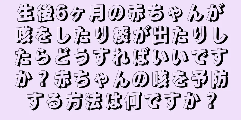 生後6ヶ月の赤ちゃんが咳をしたり痰が出たりしたらどうすればいいですか？赤ちゃんの咳を予防する方法は何ですか？