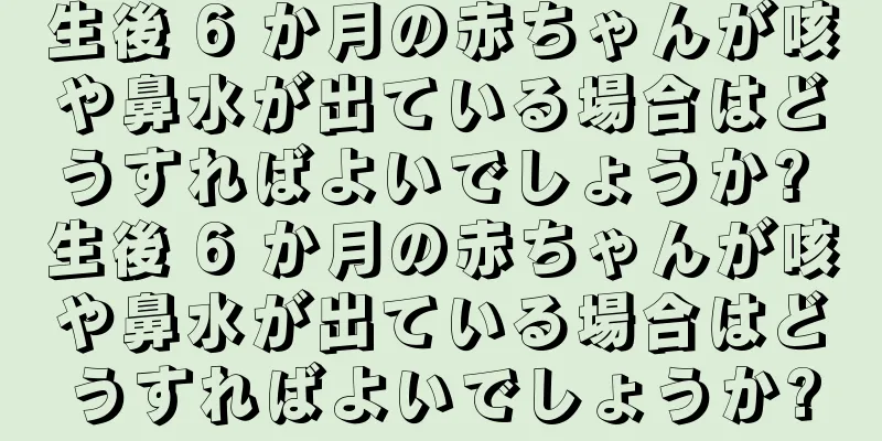 生後 6 か月の赤ちゃんが咳や鼻水が出ている場合はどうすればよいでしょうか? 生後 6 か月の赤ちゃんが咳や鼻水が出ている場合はどうすればよいでしょうか?