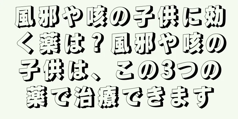 風邪や咳の子供に効く薬は？風邪や咳の子供は、この3つの薬で治療できます