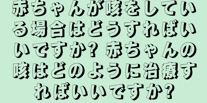 赤ちゃんが咳をしている場合はどうすればいいですか? 赤ちゃんの咳はどのように治療すればいいですか?