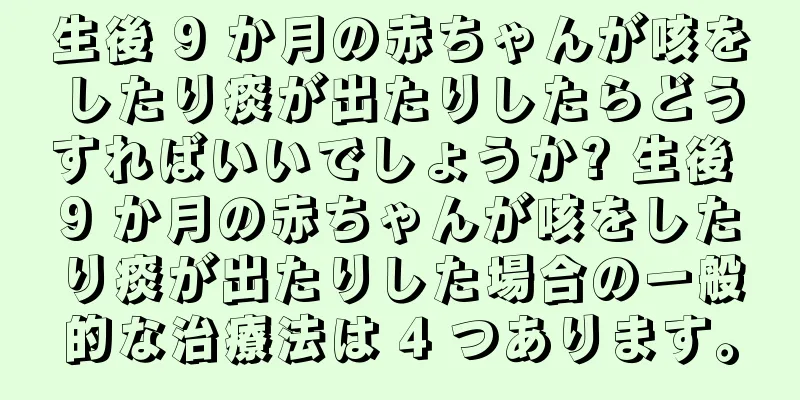 生後 9 か月の赤ちゃんが咳をしたり痰が出たりしたらどうすればいいでしょうか? 生後 9 か月の赤ちゃんが咳をしたり痰が出たりした場合の一般的な治療法は 4 つあります。