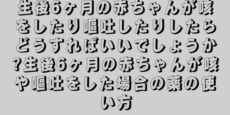 生後6ヶ月の赤ちゃんが咳をしたり嘔吐したりしたらどうすればいいでしょうか?生後6ヶ月の赤ちゃんが咳や嘔吐をした場合の薬の使い方