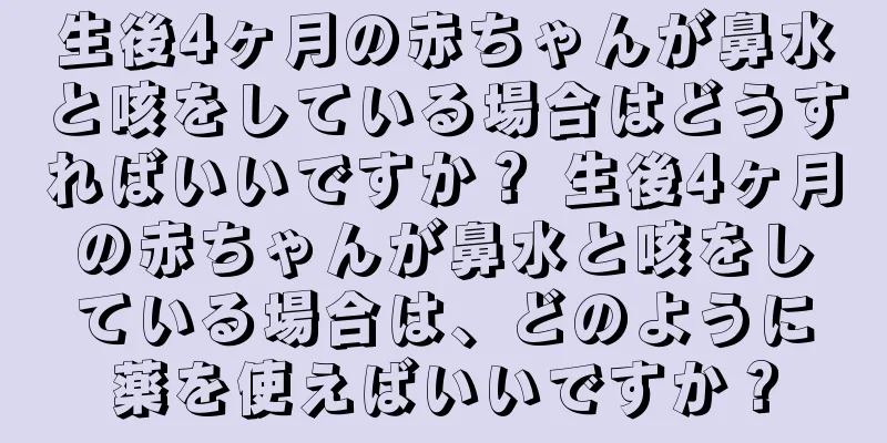 生後4ヶ月の赤ちゃんが鼻水と咳をしている場合はどうすればいいですか？ 生後4ヶ月の赤ちゃんが鼻水と咳をしている場合は、どのように薬を使えばいいですか？
