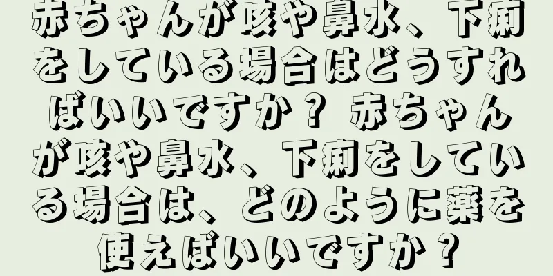 赤ちゃんが咳や鼻水、下痢をしている場合はどうすればいいですか？ 赤ちゃんが咳や鼻水、下痢をしている場合は、どのように薬を使えばいいですか？