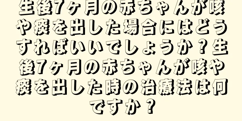 生後7ヶ月の赤ちゃんが咳や痰を出した場合にはどうすればいいでしょうか？生後7ヶ月の赤ちゃんが咳や痰を出した時の治療法は何ですか？