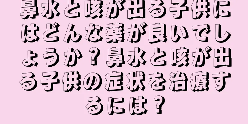 鼻水と咳が出る子供にはどんな薬が良いでしょうか？鼻水と咳が出る子供の症状を治療するには？
