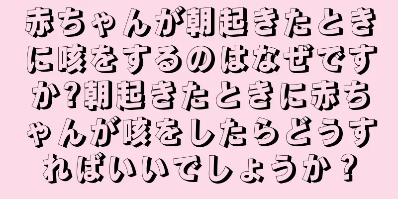 赤ちゃんが朝起きたときに咳をするのはなぜですか?朝起きたときに赤ちゃんが咳をしたらどうすればいいでしょうか？