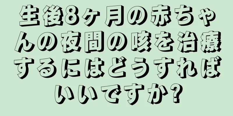 生後8ヶ月の赤ちゃんの夜間の咳を治療するにはどうすればいいですか?