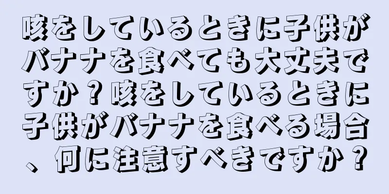 咳をしているときに子供がバナナを食べても大丈夫ですか？咳をしているときに子供がバナナを食べる場合、何に注意すべきですか？
