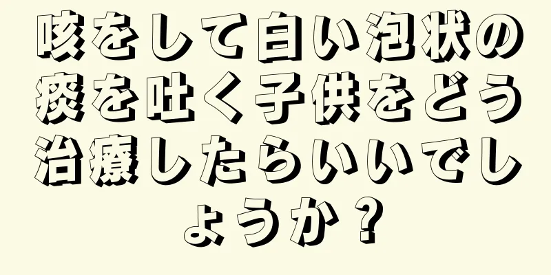 咳をして白い泡状の痰を吐く子供をどう治療したらいいでしょうか？