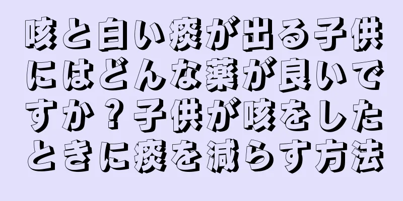 咳と白い痰が出る子供にはどんな薬が良いですか？子供が咳をしたときに痰を減らす方法