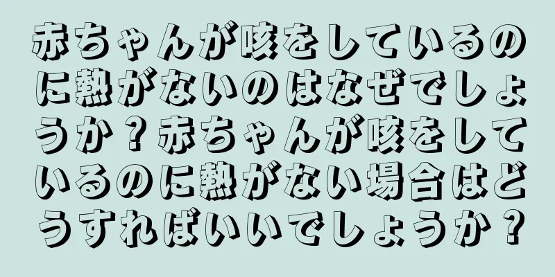 赤ちゃんが咳をしているのに熱がないのはなぜでしょうか？赤ちゃんが咳をしているのに熱がない場合はどうすればいいでしょうか？