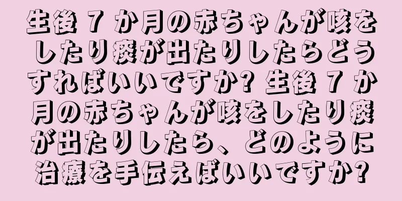 生後 7 か月の赤ちゃんが咳をしたり痰が出たりしたらどうすればいいですか? 生後 7 か月の赤ちゃんが咳をしたり痰が出たりしたら、どのように治療を手伝えばいいですか?
