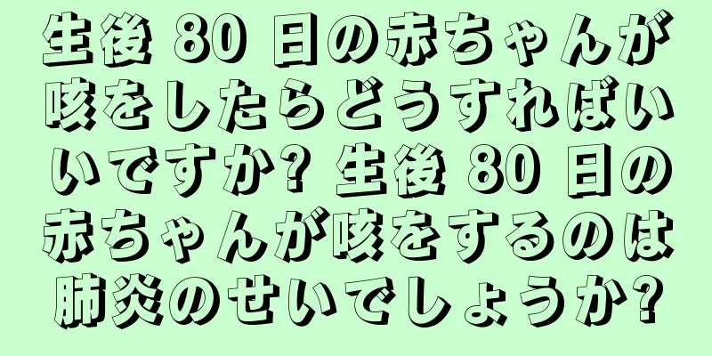 生後 80 日の赤ちゃんが咳をしたらどうすればいいですか? 生後 80 日の赤ちゃんが咳をするのは肺炎のせいでしょうか?