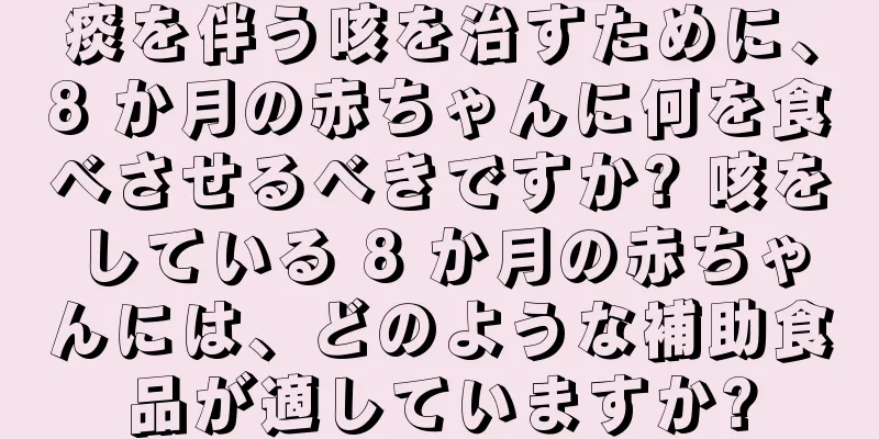 痰を伴う咳を治すために、8 か月の赤ちゃんに何を食べさせるべきですか? 咳をしている 8 か月の赤ちゃんには、どのような補助食品が適していますか?