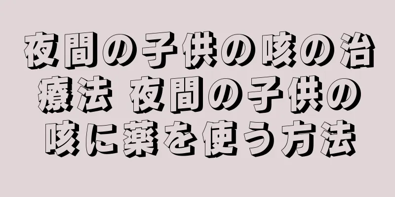 夜間の子供の咳の治療法 夜間の子供の咳に薬を使う方法