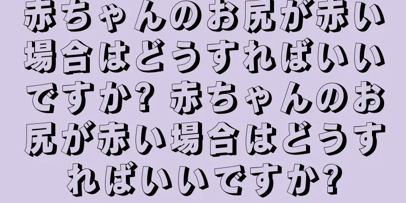 赤ちゃんのお尻が赤い場合はどうすればいいですか? 赤ちゃんのお尻が赤い場合はどうすればいいですか?