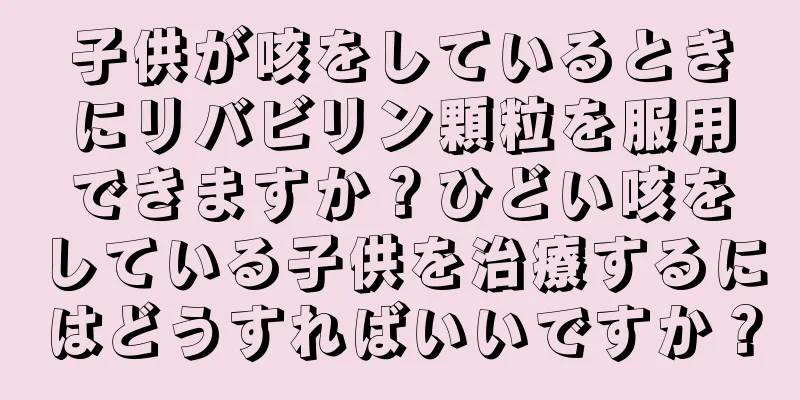 子供が咳をしているときにリバビリン顆粒を服用できますか？ひどい咳をしている子供を治療するにはどうすればいいですか？