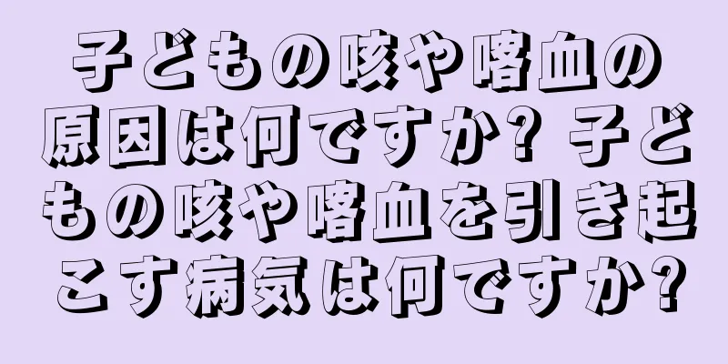 子どもの咳や喀血の原因は何ですか? 子どもの咳や喀血を引き起こす病気は何ですか?