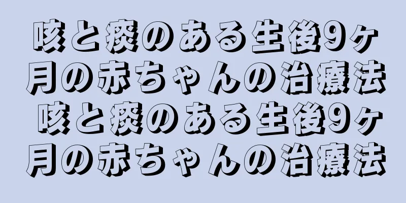 咳と痰のある生後9ヶ月の赤ちゃんの治療法 咳と痰のある生後9ヶ月の赤ちゃんの治療法