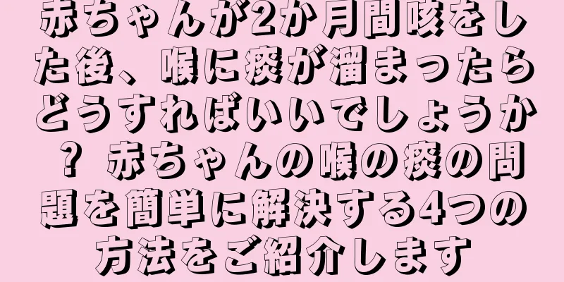 赤ちゃんが2か月間咳をした後、喉に痰が溜まったらどうすればいいでしょうか？ 赤ちゃんの喉の痰の問題を簡単に解決する4つの方法をご紹介します