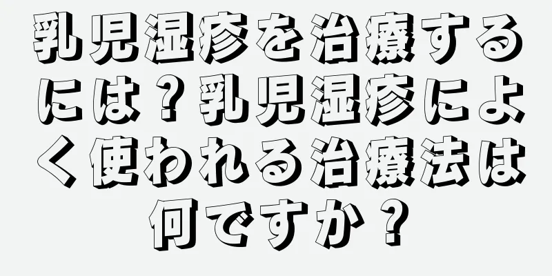 乳児湿疹を治療するには？乳児湿疹によく使われる治療法は何ですか？